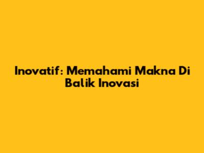 Inovatif: Memahami Makna Di Balik Inovasi