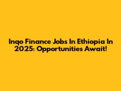 Inqo Finance Jobs In Ethiopia In 2025: Opportunities Await!