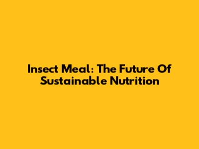 Insect Meal: The Future Of Sustainable Nutrition