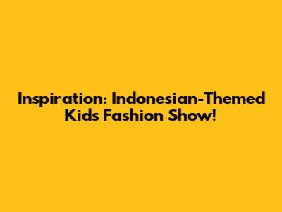 Inspiration: Indonesian-Themed Kids' Fashion Show!