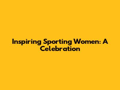 Inspiring Sporting Women: A Celebration