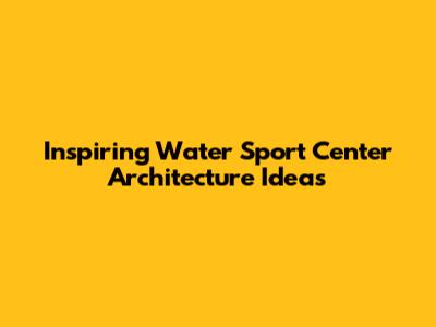 Inspiring Water Sport Center Architecture Ideas