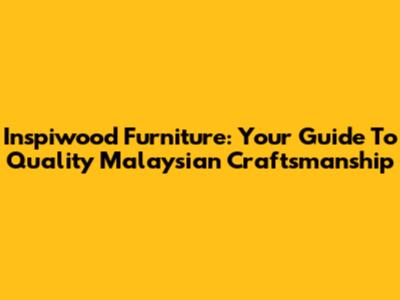 Inspiwood Furniture: Your Guide To Quality Malaysian Craftsmanship