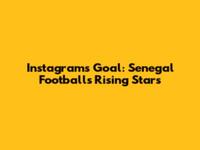 Instagram's Goal: Senegal Football's Rising Stars