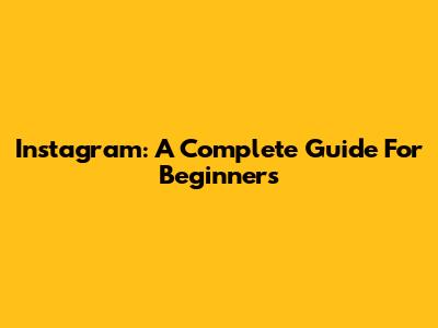 Instagram: A Complete Guide For Beginners