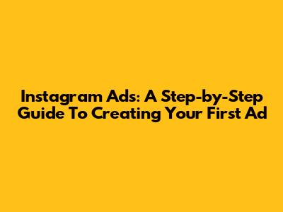 Instagram Ads: A Step-by-Step Guide To Creating Your First Ad