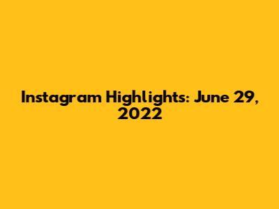 Instagram Highlights: June 29, 2022