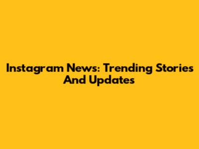 Instagram News: Trending Stories And Updates