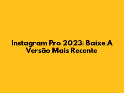Instagram Pro 2023: Baixe A Versão Mais Recente