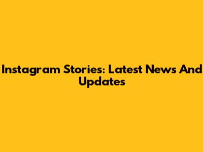 Instagram Stories: Latest News And Updates