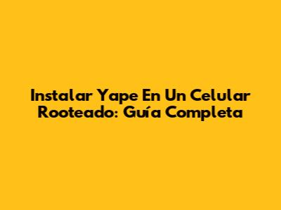 Instalar Yape En Un Celular Rooteado: Guía Completa