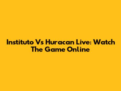 Instituto Vs Huracan Live: Watch The Game Online