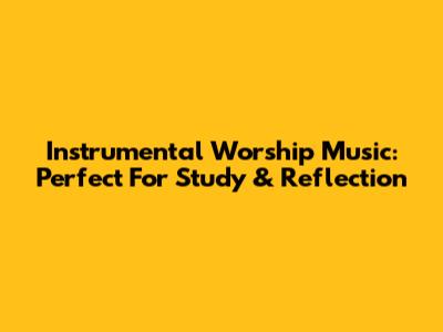 Instrumental Worship Music: Perfect For Study & Reflection