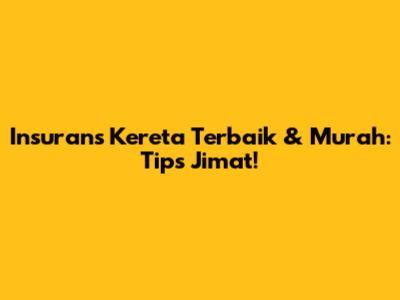 Insurans Kereta Terbaik & Murah: Tips Jimat!