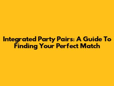 Integrated Party Pairs: A Guide To Finding Your Perfect Match