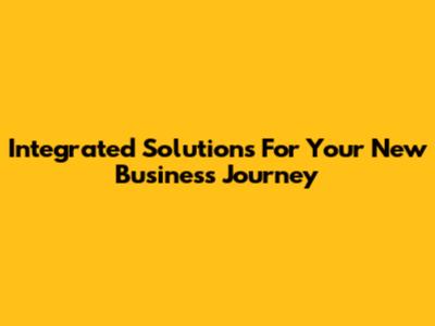Integrated Solutions For Your New Business Journey
