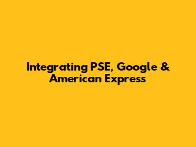 Integrating PSE, Google & American Express