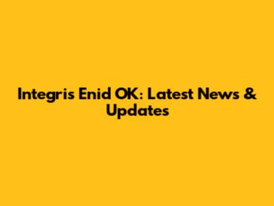Integris Enid OK: Latest News & Updates