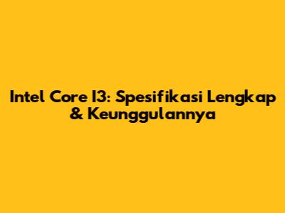 Intel Core I3: Spesifikasi Lengkap & Keunggulannya