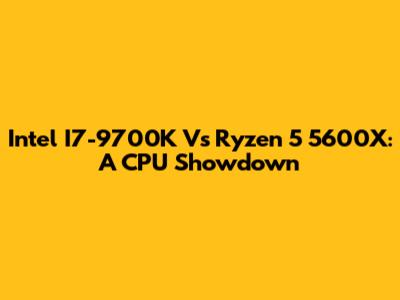 Intel I7-9700K Vs Ryzen 5 5600X: A CPU Showdown