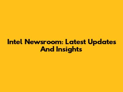 Intel Newsroom: Latest Updates And Insights