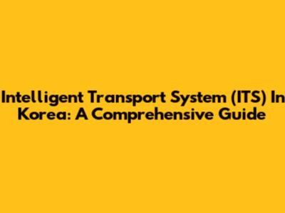 Intelligent Transport System (ITS) In Korea: A Comprehensive Guide