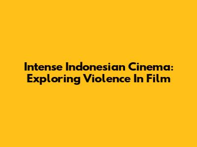 Intense Indonesian Cinema: Exploring Violence In Film