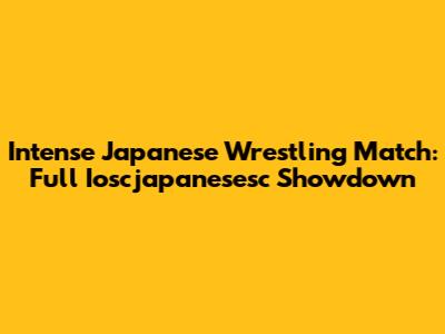 Intense Japanese Wrestling Match: Full Ioscjapanesesc Showdown