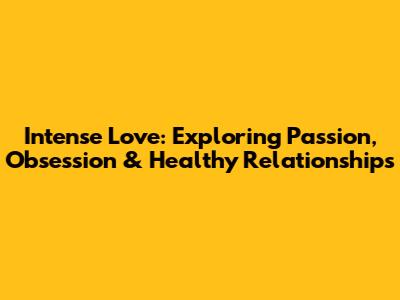 Intense Love: Exploring Passion, Obsession & Healthy Relationships
