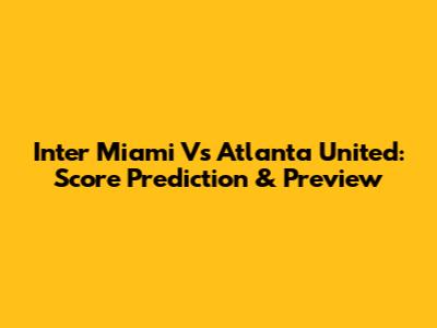 Inter Miami Vs Atlanta United: Score Prediction & Preview