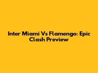 Inter Miami Vs Flamengo: Epic Clash Preview