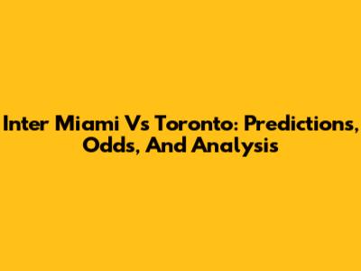 Inter Miami Vs Toronto: Predictions, Odds, And Analysis