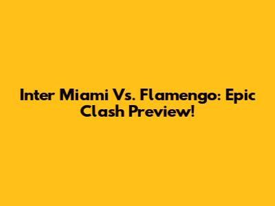 Inter Miami Vs. Flamengo: Epic Clash Preview!