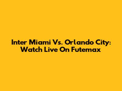 Inter Miami Vs. Orlando City: Watch Live On Futemax