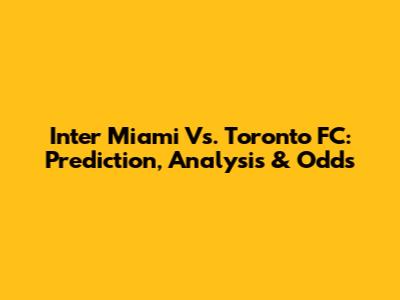 Inter Miami Vs. Toronto FC: Prediction, Analysis & Odds