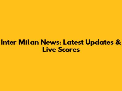 Inter Milan News: Latest Updates & Live Scores