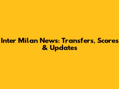 Inter Milan News: Transfers, Scores & Updates