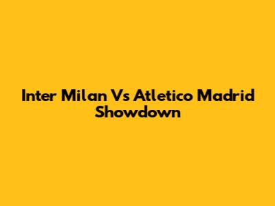 Inter Milan Vs Atletico Madrid Showdown
