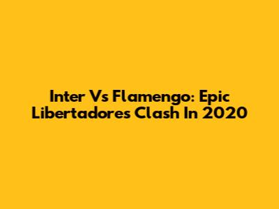 Inter Vs Flamengo: Epic Libertadores Clash In 2020