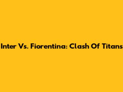 Inter Vs. Fiorentina: Clash Of Titans