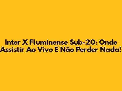 Inter X Fluminense Sub-20: Onde Assistir Ao Vivo E Não Perder Nada!