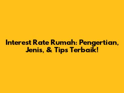 Interest Rate Rumah: Pengertian, Jenis, & Tips Terbaik!