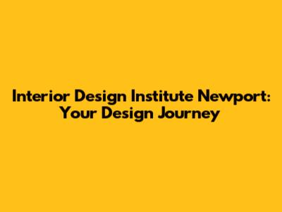 Interior Design Institute Newport: Your Design Journey