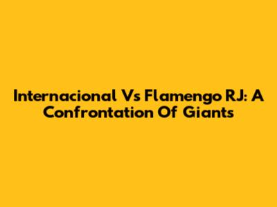 Internacional Vs Flamengo RJ: A Confrontation Of Giants