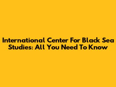 International Center For Black Sea Studies: All You Need To Know