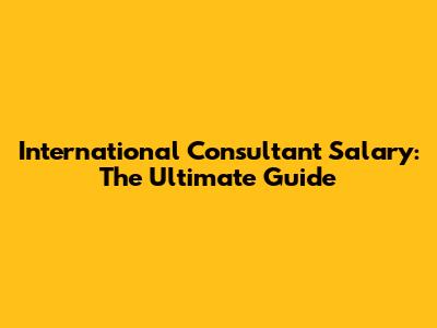 International Consultant Salary: The Ultimate Guide