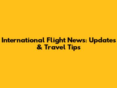 International Flight News: Updates & Travel Tips