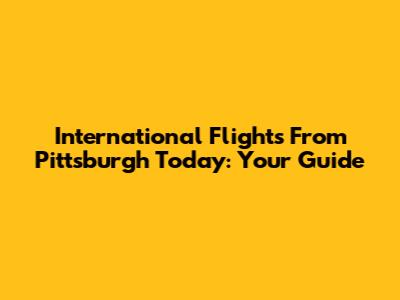 International Flights From Pittsburgh Today: Your Guide