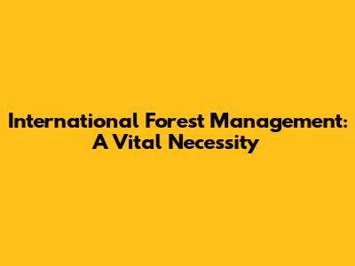 International Forest Management: A Vital Necessity