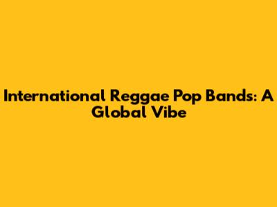 International Reggae Pop Bands: A Global Vibe
